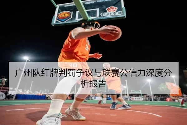 广州队红牌判罚争议与联赛公信力深度分析报告
